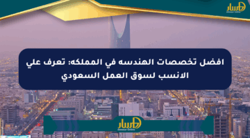 أفضل تخصصات الهندسة في المملكة: تعرف على الأنسب لسوق العمل السعودي